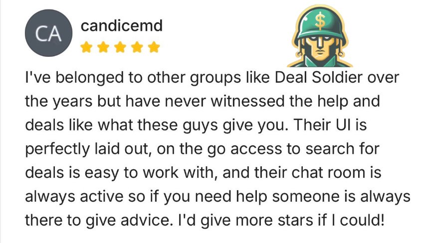 Five star Deal Soldier review from member candicemd: I've belonged to other groups like Deal Soldier over the years but have never witnessed the help and deals like what these guys give you. Their UI is perfectly laid out, on the go access to search for deals is easy to work with, and their chat room is always active so if you need help someone is always there to give advice. I'd give more stars if I could!